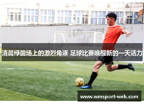 清晨绿茵场上的激烈角逐 足球比赛唤醒新的一天活力