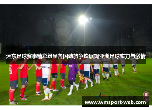 远东足球赛事精彩纷呈各国劲旅争锋展现亚洲足球实力与激情