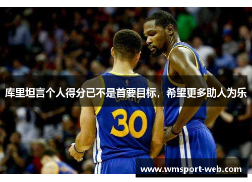 库里坦言个人得分已不是首要目标，希望更多助人为乐