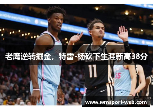 老鹰逆转掘金，特雷-杨砍下生涯新高38分