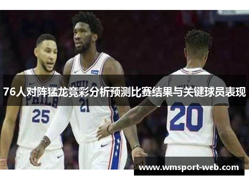 76人对阵猛龙竞彩分析预测比赛结果与关键球员表现