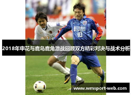 2018年申花与鹿岛鹿角激战回顾双方精彩对决与战术分析