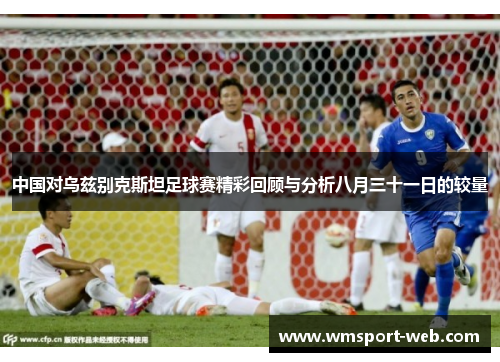 中国对乌兹别克斯坦足球赛精彩回顾与分析八月三十一日的较量